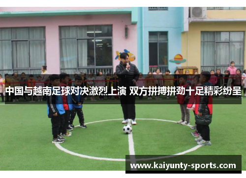 中国与越南足球对决激烈上演 双方拼搏拼劲十足精彩纷呈
