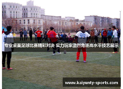 专业桌面足球比赛精彩对决 实力玩家激烈角逐高水平技艺展示