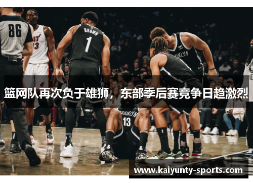 篮网队再次负于雄狮，东部季后赛竞争日趋激烈