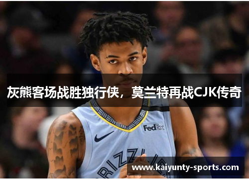 灰熊客场战胜独行侠，莫兰特再战CJK传奇