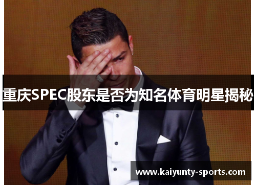 重庆SPEC股东是否为知名体育明星揭秘