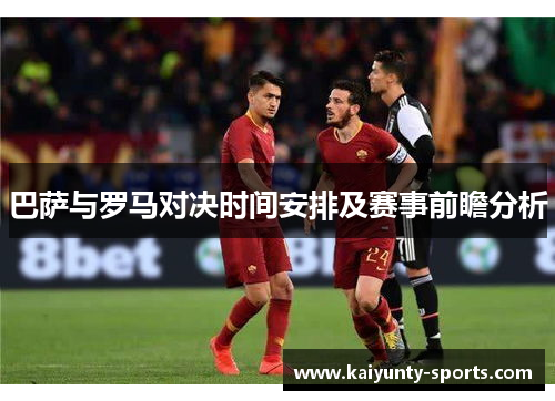 巴萨与罗马对决时间安排及赛事前瞻分析