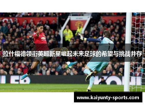 拉什福德领衔英超新星崛起未来足球的希望与挑战并存